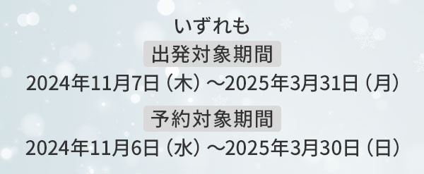 いずれも出発対象期間2024年11月7日（木）～2025年3月31日（月）予約対象期間 2024年11月6日（水）～2025年3月30日（日）