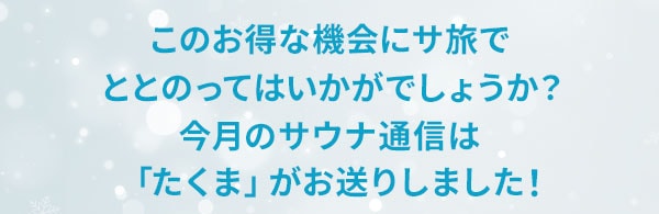 このお得な機会にサ旅でととのってはいかがでしょうか？今月のサウナ通信は「たくま」がお送りしました！